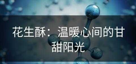 花生酥：温暖心间的甘甜阳光